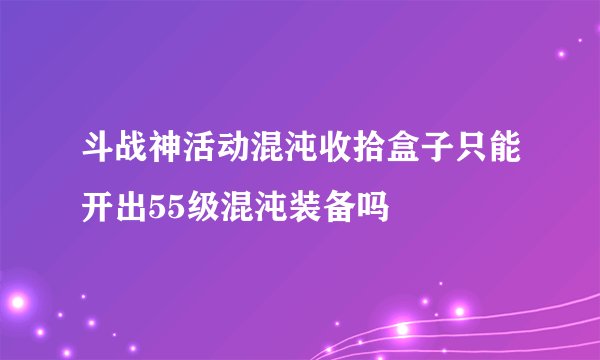 斗战神活动混沌收拾盒子只能开出55级混沌装备吗