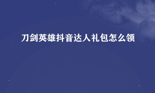 刀剑英雄抖音达人礼包怎么领