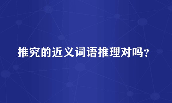 推究的近义词语推理对吗？