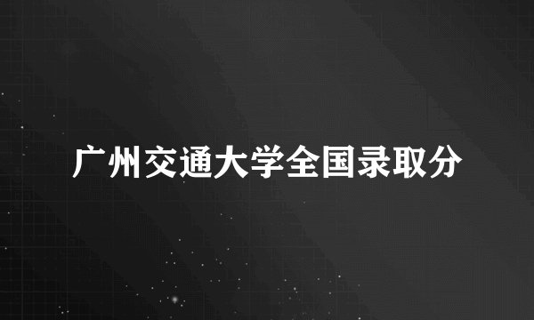 广州交通大学全国录取分