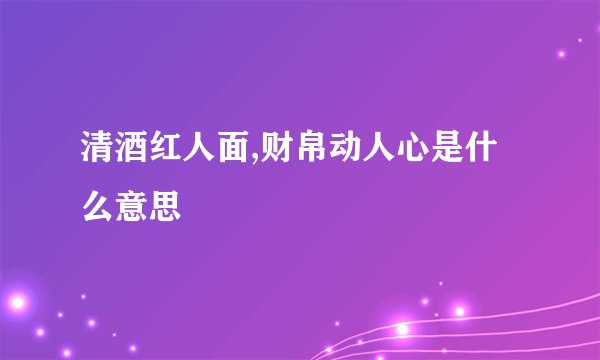 清酒红人面,财帛动人心是什么意思