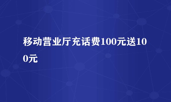 移动营业厅充话费100元送100元