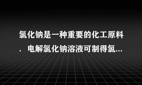 氯化钠是一种重要的化工原料．电解氯化钠溶液可制得氯气，氢氧化钠等物质