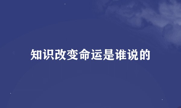知识改变命运是谁说的