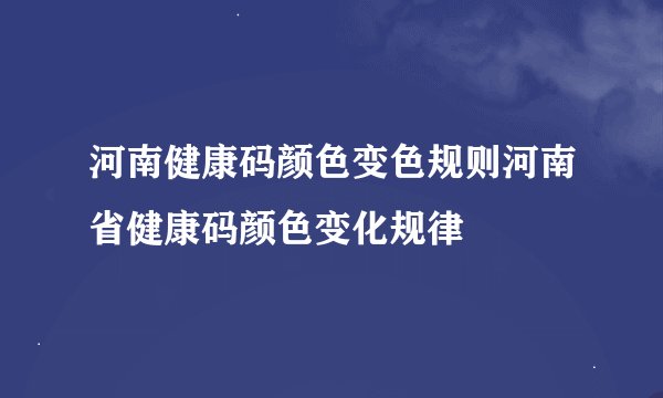 河南健康码颜色变色规则河南省健康码颜色变化规律