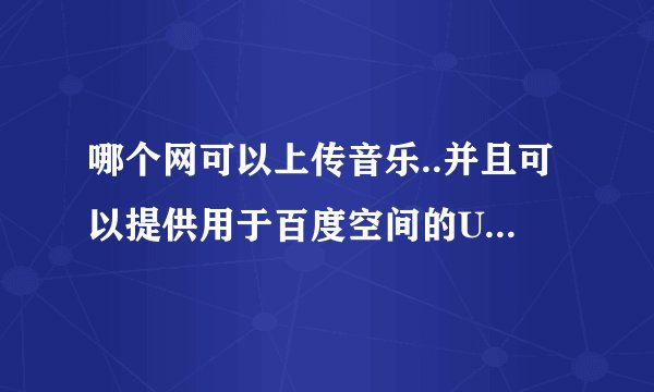 哪个网可以上传音乐..并且可以提供用于百度空间的URL地址