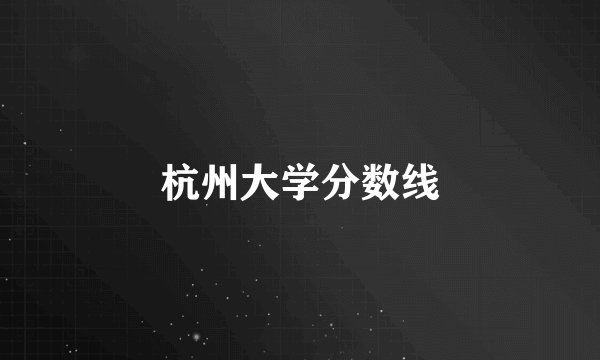 杭州大学分数线