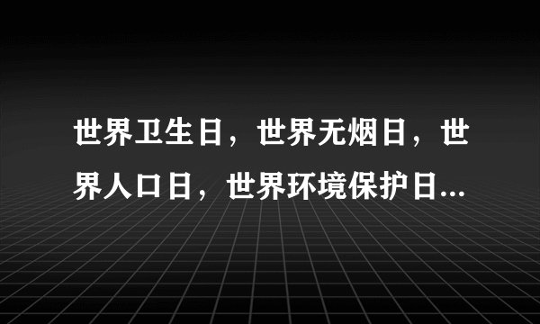 世界卫生日，世界无烟日，世界人口日，世界环境保护日和国际和平日分别是哪天？