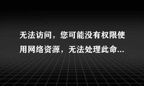 无法访问，您可能没有权限使用网络资源，无法处理此命令，这是怎么回事？