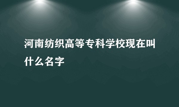 河南纺织高等专科学校现在叫什么名字