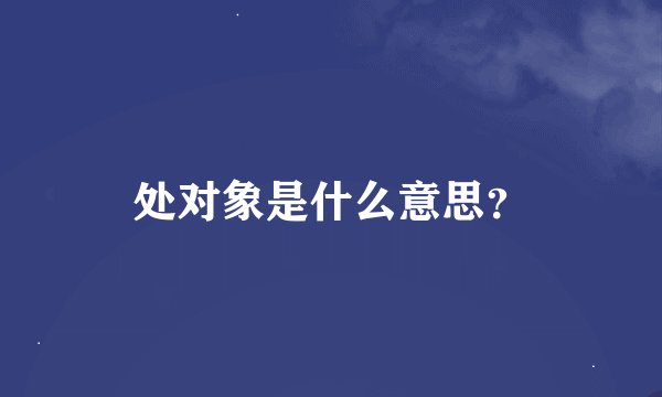 处对象是什么意思？