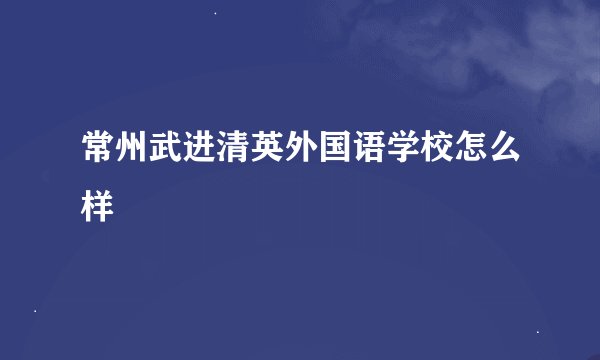 常州武进清英外国语学校怎么样