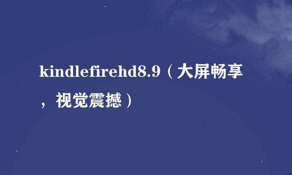 kindlefirehd8.9（大屏畅享，视觉震撼）