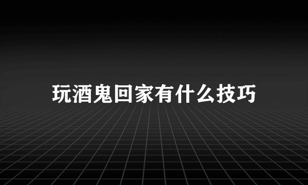 玩酒鬼回家有什么技巧