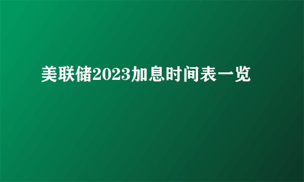 美联储2023加息时间表一览