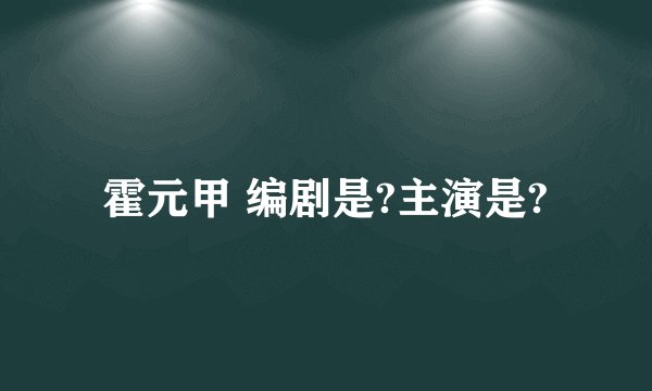 霍元甲 编剧是?主演是?