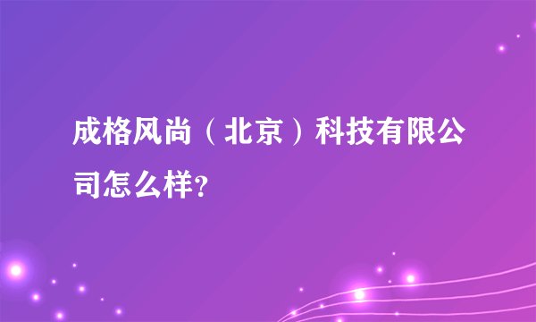 成格风尚（北京）科技有限公司怎么样？