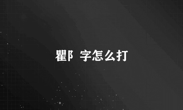 瞿阝字怎么打