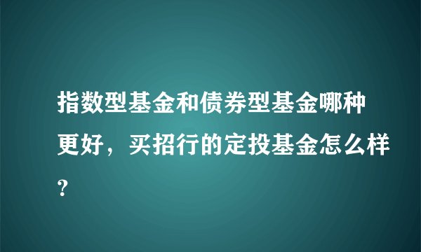 指数型基金和债券型基金哪种更好，买招行的定投基金怎么样？