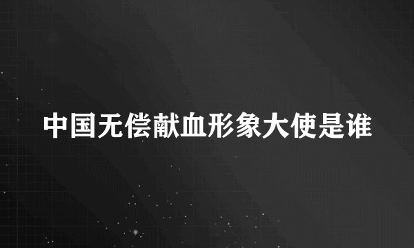 中国无偿献血形象大使是谁