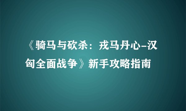 《骑马与砍杀：戎马丹心-汉匈全面战争》新手攻略指南