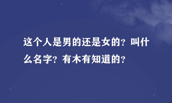 这个人是男的还是女的？叫什么名字？有木有知道的？