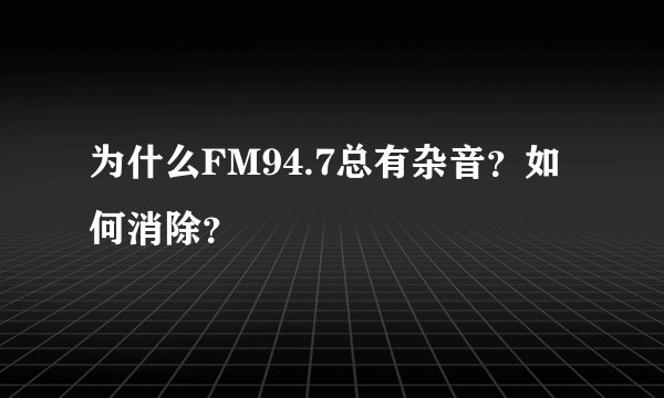 为什么FM94.7总有杂音？如何消除？
