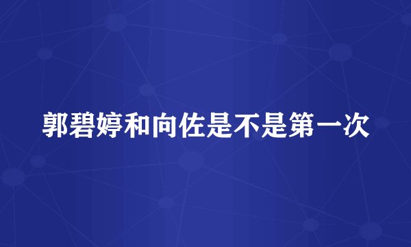 郭碧婷和向佐是不是第一次