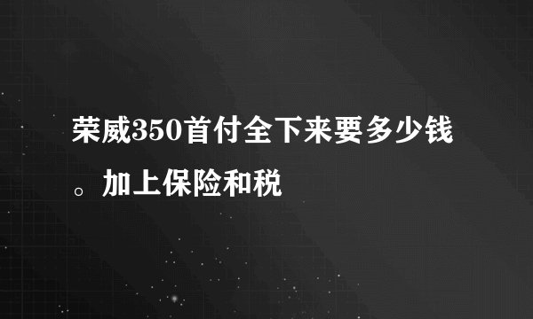 荣威350首付全下来要多少钱。加上保险和税