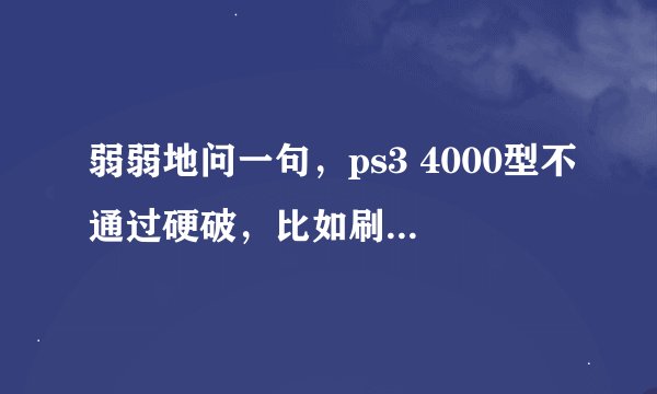 弱弱地问一句，ps3 4000型不通过硬破，比如刷自制系统Kmaew之类的，可以玩破解游戏吗？
