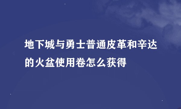 地下城与勇士普通皮革和辛达的火盆使用卷怎么获得