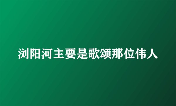 浏阳河主要是歌颂那位伟人