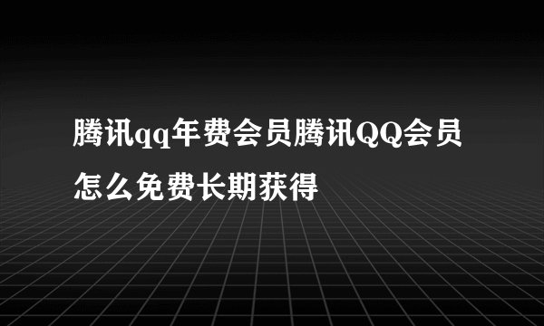 腾讯qq年费会员腾讯QQ会员怎么免费长期获得
