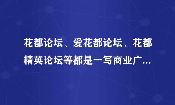 花都论坛、爱花都论坛、花都精英论坛等都是一写商业广告论坛,欺骗网民,纯灌水贴无意义的信息吗?