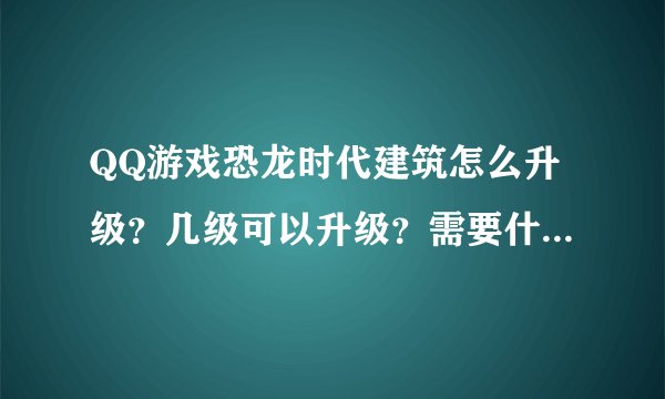 QQ游戏恐龙时代建筑怎么升级？几级可以升级？需要什么物品？