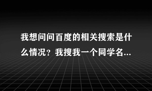 我想问问百度的相关搜索是什么情况？我搜我一个同学名字，下面相关搜索有我名字，为什么？