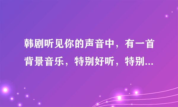 韩剧听见你的声音中，有一首背景音乐，特别好听，特别有紧张感的，一到关键时候就出来的纯音乐