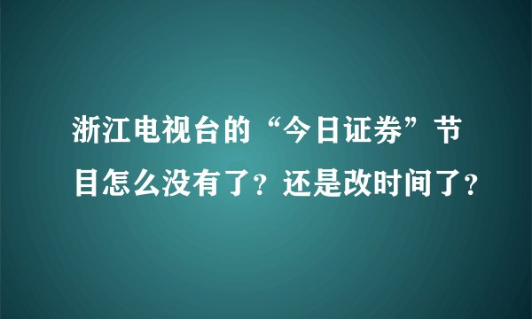 浙江电视台的“今日证券”节目怎么没有了？还是改时间了？
