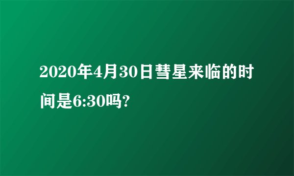 2020年4月30日彗星来临的时间是6:30吗?