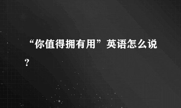 “你值得拥有用”英语怎么说？