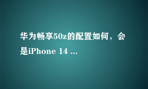 华为畅享50z的配置如何，会是iPhone 14 Pro的竞争者吗？