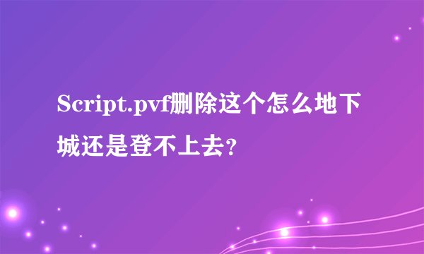 Script.pvf删除这个怎么地下城还是登不上去？