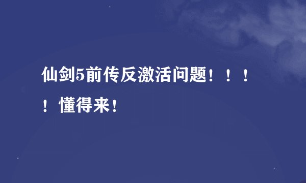 仙剑5前传反激活问题！！！！懂得来！