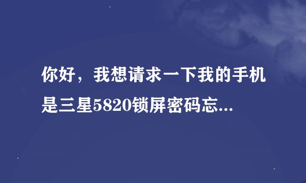 你好，我想请求一下我的手机是三星5820锁屏密码忘记了，怎么能解锁呀