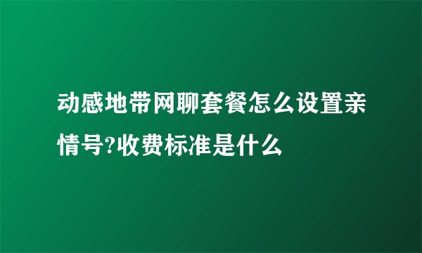 动感地带网聊套餐怎么设置亲情号?收费标准是什么
