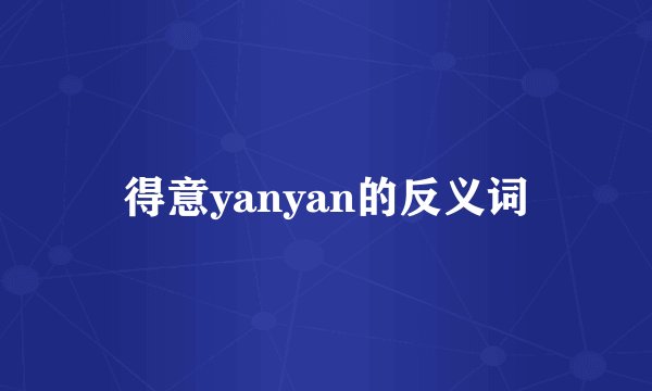 得意yanyan的反义词
