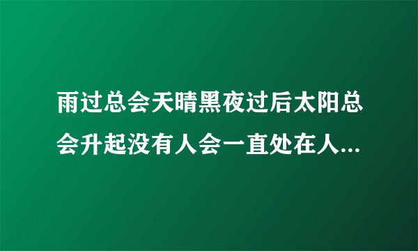 雨过总会天晴黑夜过后太阳总会升起没有人会一直处在人生低谷什么