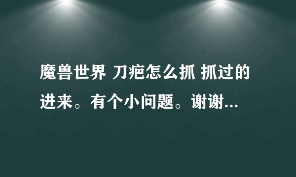 魔兽世界 刀疤怎么抓 抓过的进来。有个小问题。谢谢了。如果满意20分。