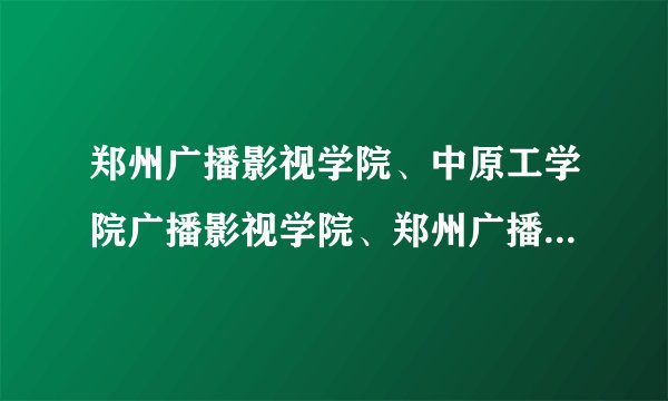 郑州广播影视学院、中原工学院广播影视学院、郑州广播电视大学。这三个学校是什么关系？