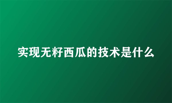 实现无籽西瓜的技术是什么